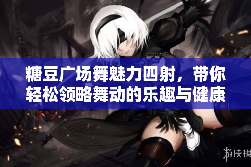 糖豆广场舞魅力四射，带你轻松领略舞动的乐趣与健康生活