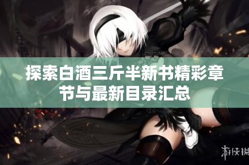 探索白酒三斤半新书精彩章节与最新目录汇总