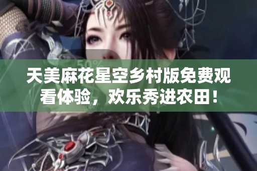 天美麻花星空乡村版免费观看体验，欢乐秀进农田！