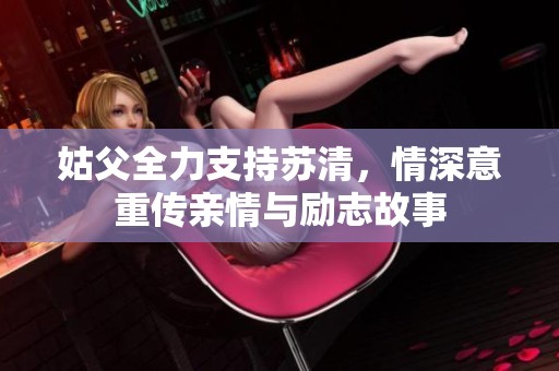 姑父全力支持苏清，情深意重传亲情与励志故事
