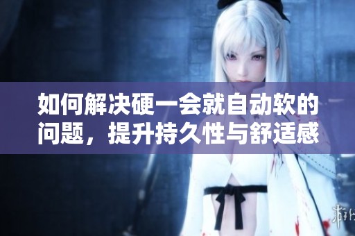 如何解决硬一会就自动软的问题，提升持久性与舒适感