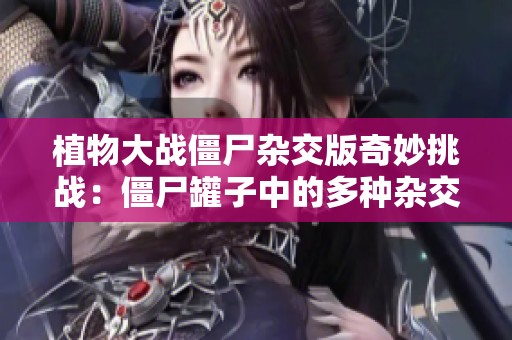 植物大战僵尸杂交版奇妙挑战：僵尸罐子中的多种杂交植物探索