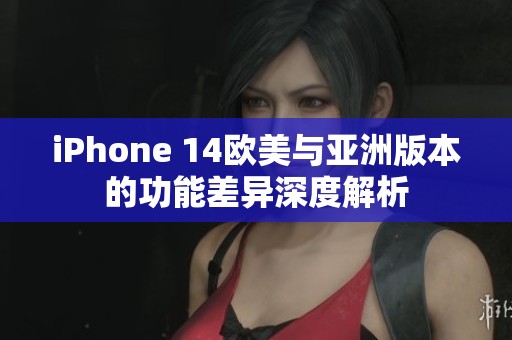 iPhone 14欧美与亚洲版本的功能差异深度解析