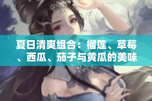 夏日清爽组合：榴莲、草莓、西瓜、茄子与黄瓜的美味搭配探秘