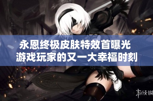 永恩终极皮肤特效首曝光 游戏玩家的又一大幸福时刻