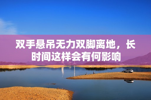双手悬吊无力双脚离地，长时间这样会有何影响