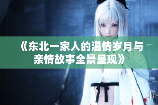 《东北一家人的温情岁月与亲情故事全景呈现》
