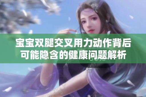宝宝双腿交叉用力动作背后可能隐含的健康问题解析