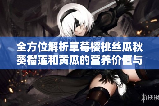 全方位解析草莓樱桃丝瓜秋葵榴莲和黄瓜的营养价值与食用方法
