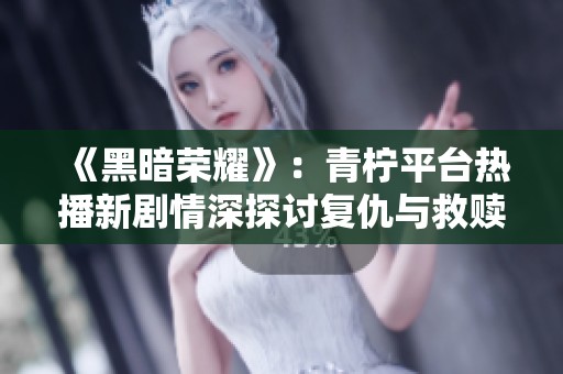 《黑暗荣耀》：青柠平台热播新剧情深探讨复仇与救赎之路