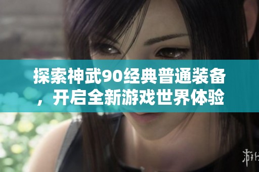 探索神武90经典普通装备，开启全新游戏世界体验