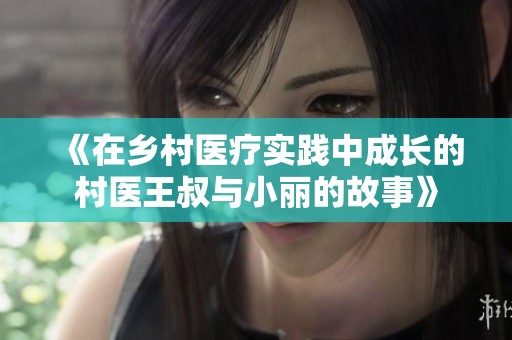 《在乡村医疗实践中成长的村医王叔与小丽的故事》