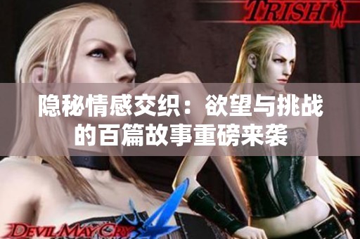 隐秘情感交织：欲望与挑战的百篇故事重磅来袭