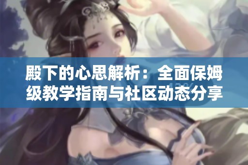殿下的心思解析：全面保姆级教学指南与社区动态分享