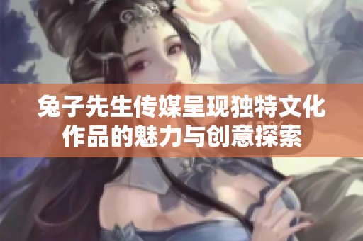 兔子先生传媒呈现独特文化作品的魅力与创意探索