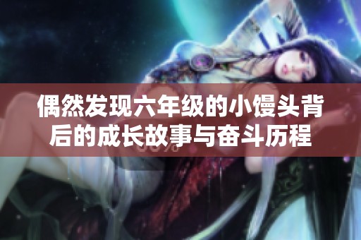 偶然发现六年级的小馒头背后的成长故事与奋斗历程