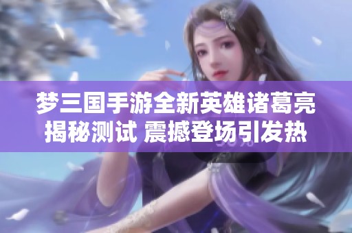 梦三国手游全新英雄诸葛亮揭秘测试 震撼登场引发热议