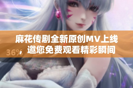 麻花传剧全新原创MV上线，邀您免费观看精彩瞬间