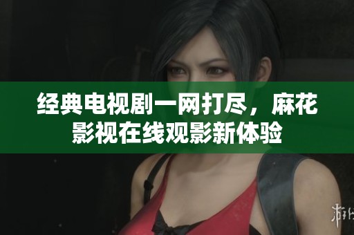 经典电视剧一网打尽，麻花影视在线观影新体验