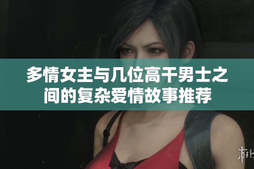 多情女主与几位高干男士之间的复杂爱情故事推荐