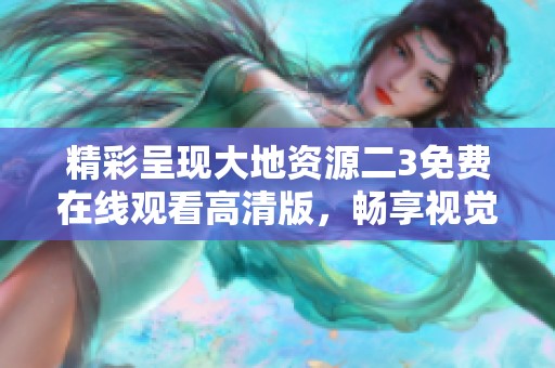 精彩呈现大地资源二3免费在线观看高清版，畅享视觉盛宴