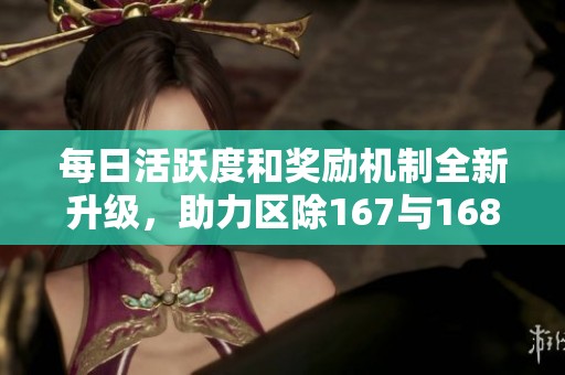 每日活跃度和奖励机制全新升级，助力区除167与168玩家体验提升