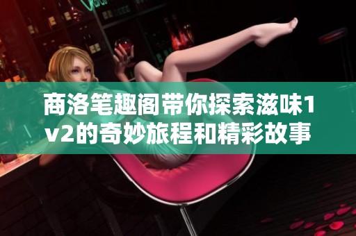 商洛笔趣阁带你探索滋味1v2的奇妙旅程和精彩故事