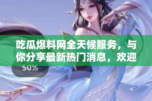 吃瓜爆料网全天候服务，与你分享最新热门消息，欢迎回归！
