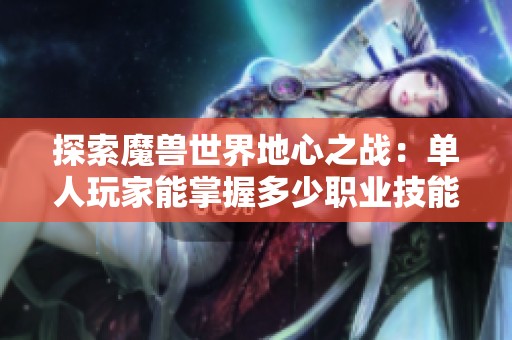 探索魔兽世界地心之战：单人玩家能掌握多少职业技能
