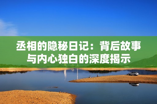 丞相的隐秘日记：背后故事与内心独白的深度揭示