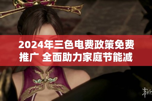 2024年三色电费政策免费推广 全面助力家庭节能减排