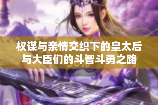 权谋与亲情交织下的皇太后与大臣们的斗智斗勇之路