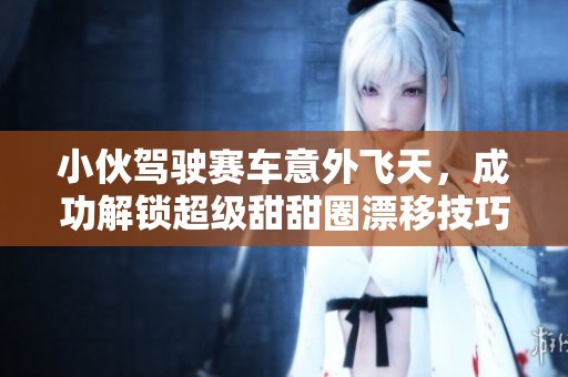 小伙驾驶赛车意外飞天，成功解锁超级甜甜圈漂移技巧