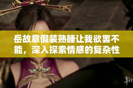 岳故意假装熟睡让我欲罢不能，深入探索情感的复杂性