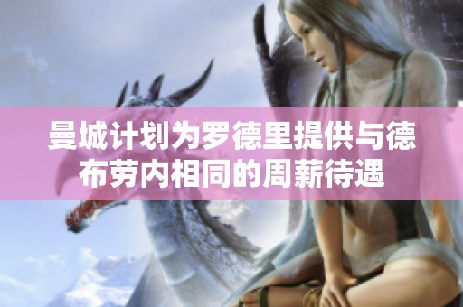 曼城计划为罗德里提供与德布劳内相同的周薪待遇