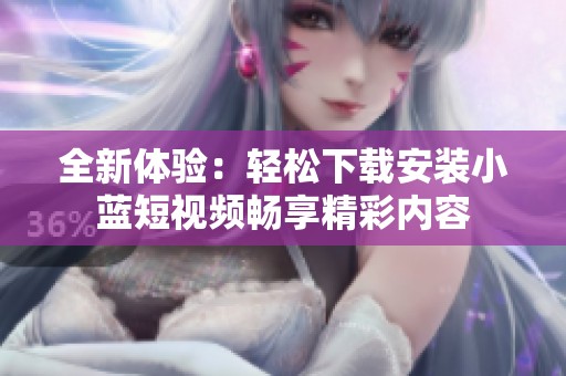 全新体验：轻松下载安装小蓝短视频畅享精彩内容