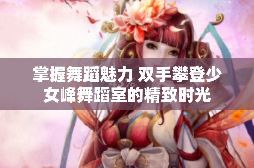 掌握舞蹈魅力 双手攀登少女峰舞蹈室的精致时光