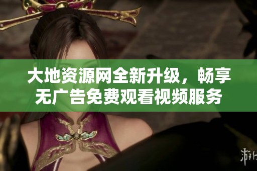 大地资源网全新升级，畅享无广告免费观看视频服务