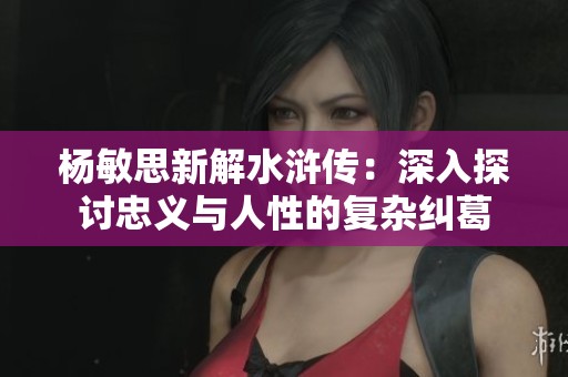杨敏思新解水浒传：深入探讨忠义与人性的复杂纠葛