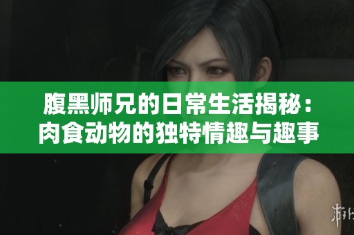 腹黑师兄的日常生活揭秘：肉食动物的独特情趣与趣事