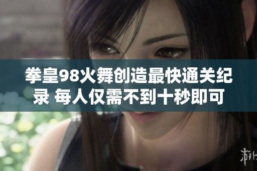 拳皇98火舞创造最快通关纪录 每人仅需不到十秒即可击败