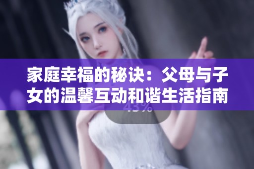 家庭幸福的秘诀：父母与子女的温馨互动和谐生活指南