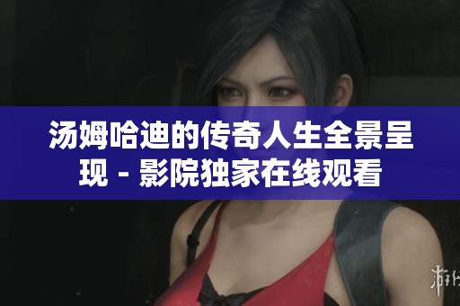 汤姆哈迪的传奇人生全景呈现 - 影院独家在线观看