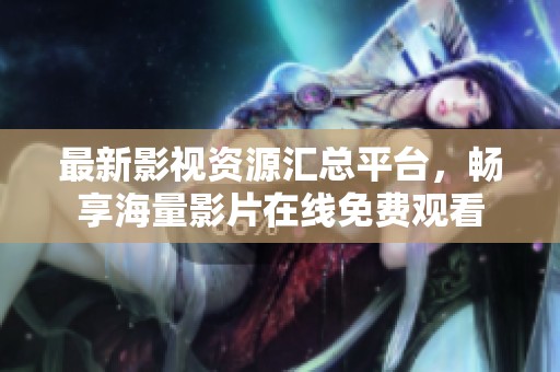最新影视资源汇总平台，畅享海量影片在线免费观看