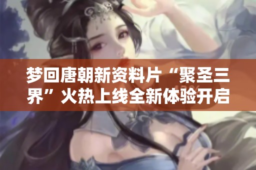 梦回唐朝新资料片“聚圣三界”火热上线全新体验开启