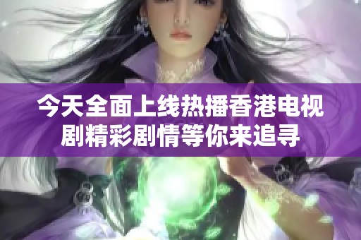今天全面上线热播香港电视剧精彩剧情等你来追寻