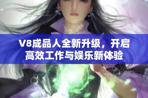 V8成品人全新升级，开启高效工作与娱乐新体验