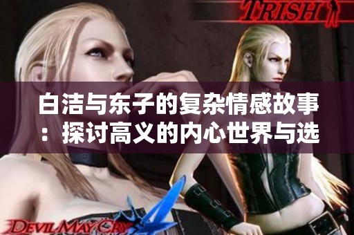 白洁与东子的复杂情感故事：探讨高义的内心世界与选择