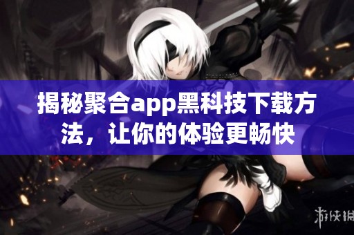 揭秘聚合app黑科技下载方法，让你的体验更畅快