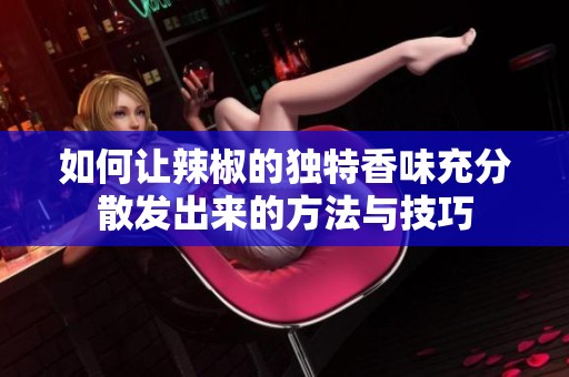 如何让辣椒的独特香味充分散发出来的方法与技巧